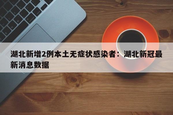 湖北新增2例本土无症状感染者：湖北新冠最新消息数据