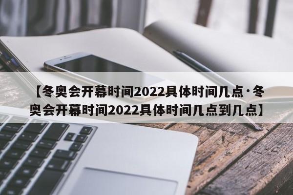 【冬奥会开幕时间2022具体时间几点·冬奥会开幕时间2022具体时间几点到几点】