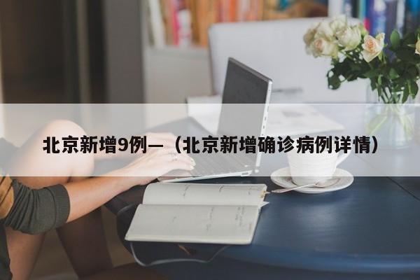北京新增9例—（北京新增确诊病例详情）