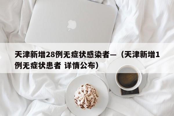 天津新增28例无症状感染者—（天津新增1例无症状患者 详情公布）