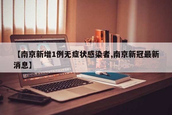 【南京新增1例无症状感染者,南京新冠最新消息】