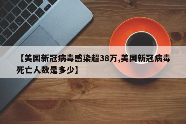 【美国新冠病毒感染超38万,美国新冠病毒死亡人数是多少】