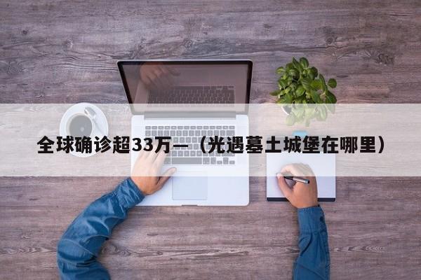 全球确诊超33万—（光遇墓土城堡在哪里）