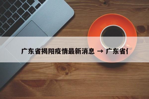 广东省揭阳疫情最新消息 → 广东省亻