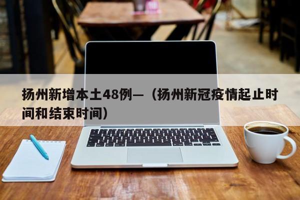 扬州新增本土48例—（扬州新冠疫情起止时间和结束时间）