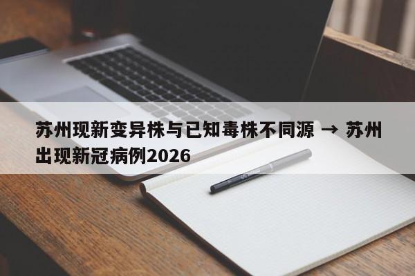 苏州现新变异株与已知毒株不同源 → 苏州出现新冠病例2026