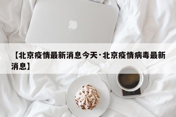 【北京疫情最新消息今天·北京疫情病毒最新消息】