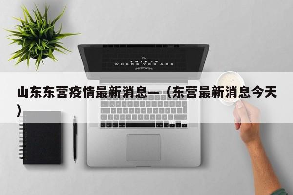 山东东营疫情最新消息—（东营最新消息今天）