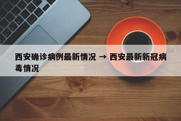 西安确诊病例最新情况 → 西安最新新冠病毒情况