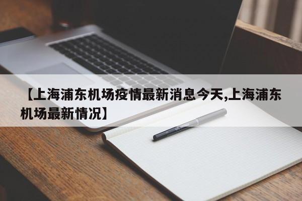【上海浦东机场疫情最新消息今天,上海浦东机场最新情况】