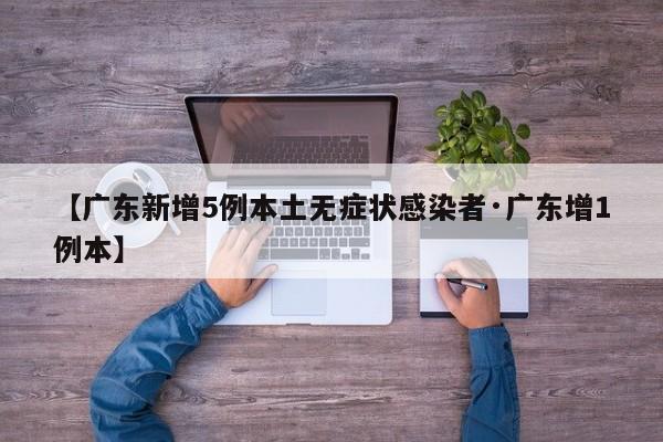 【广东新增5例本土无症状感染者·广东增1例本】