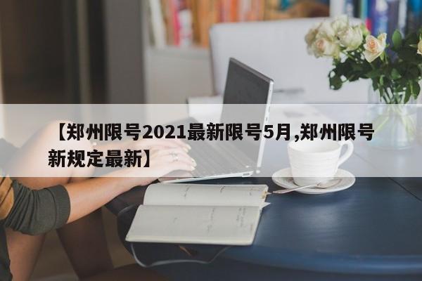 【郑州限号2021最新限号5月,郑州限号新规定最新】