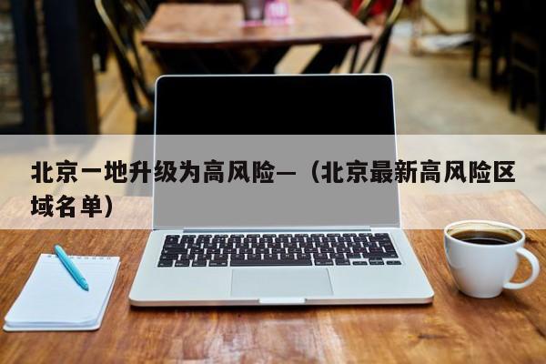 北京一地升级为高风险—（北京最新高风险区域名单）