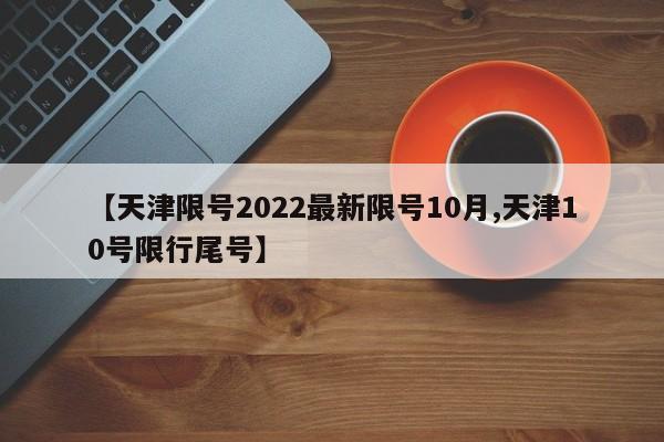【天津限号2022最新限号10月,天津10号限行尾号】