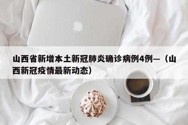 山西省新增本土新冠肺炎确诊病例4例—（山西新冠疫情最新动态）