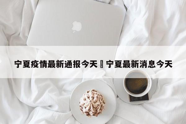 宁夏疫情最新通报今天›宁夏最新消息今天