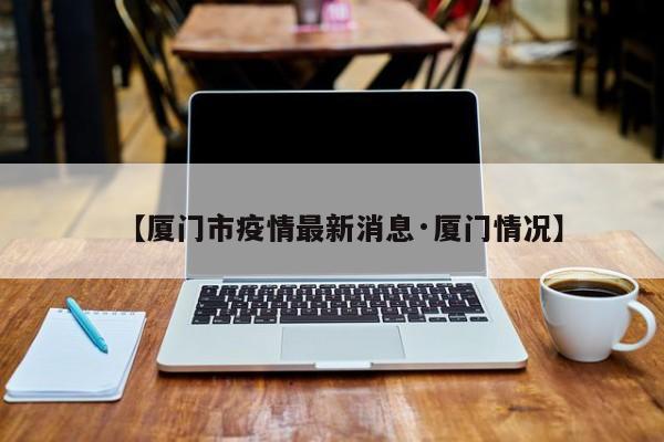 【厦门市疫情最新消息·厦门情况】
