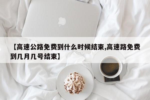 【高速公路免费到什么时候结束,高速路免费到几月几号结束】
