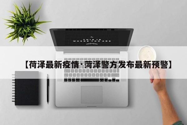 【荷泽最新疫情·菏泽警方发布最新预警】