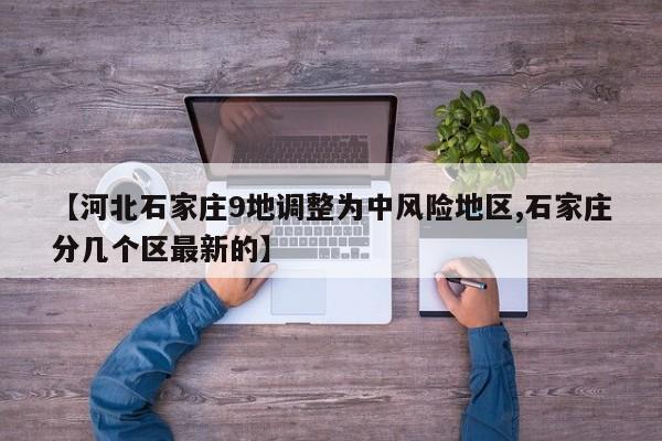 【河北石家庄9地调整为中风险地区,石家庄分几个区最新的】