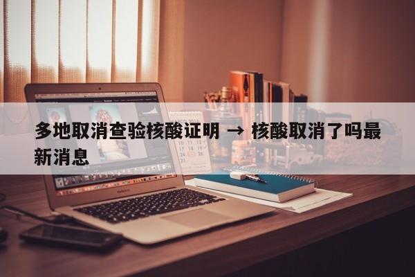 多地取消查验核酸证明 → 核酸取消了吗最新消息