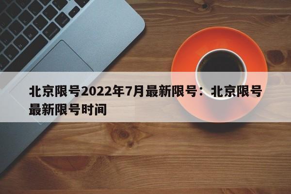北京限号2022年7月最新限号：北京限号最新限号时间