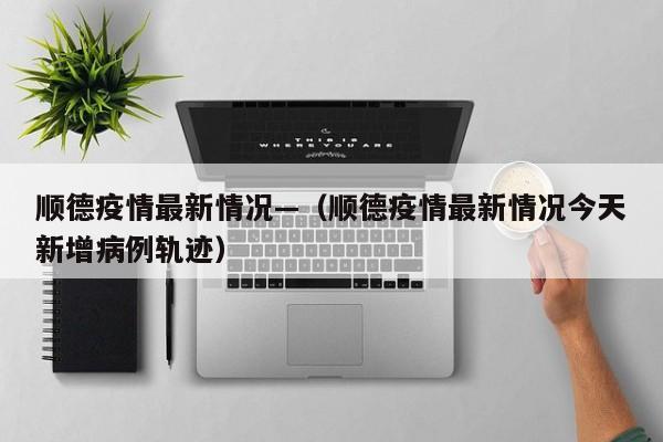 顺德疫情最新情况—（顺德疫情最新情况今天新增病例轨迹）