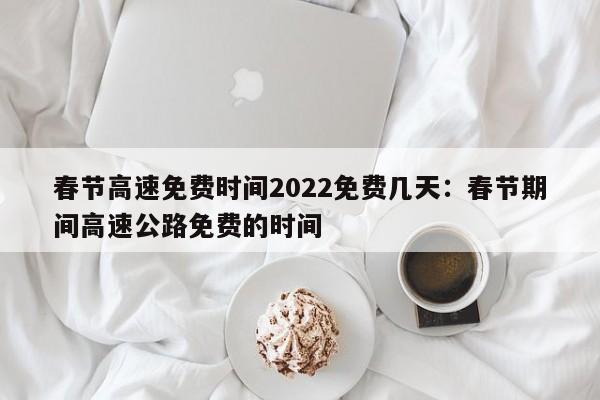 春节高速免费时间2022免费几天：春节期间高速公路免费的时间