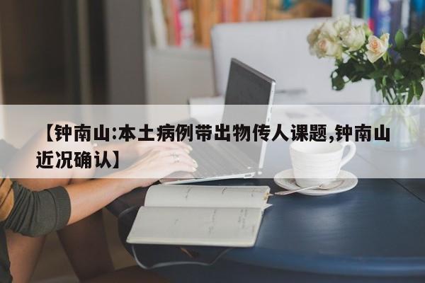 【钟南山:本土病例带出物传人课题,钟南山近况确认】
