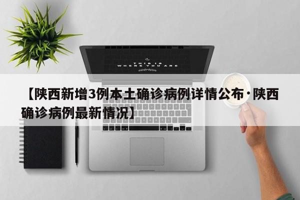 【陕西新增3例本土确诊病例详情公布·陕西确诊病例最新情况】