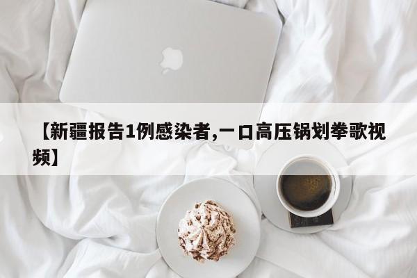 【新疆报告1例感染者,一口高压锅划拳歌视频】