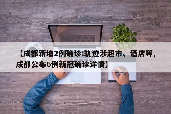 【成都新增2例确诊:轨迹涉超市、酒店等,成都公布6例新冠确诊详情】