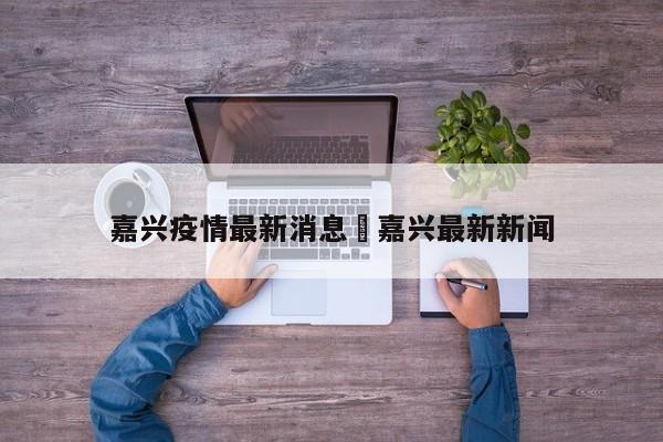 嘉兴疫情最新消息›嘉兴最新新闻