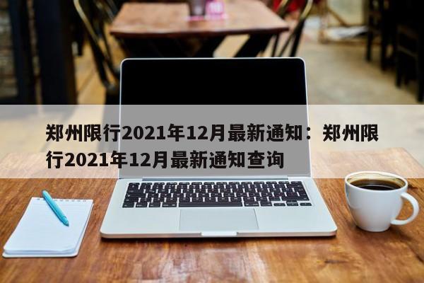 郑州限行2021年12月最新通知：郑州限行2021年12月最新通知查询