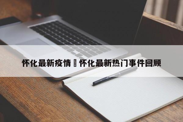 怀化最新疫情›怀化最新热门事件回顾