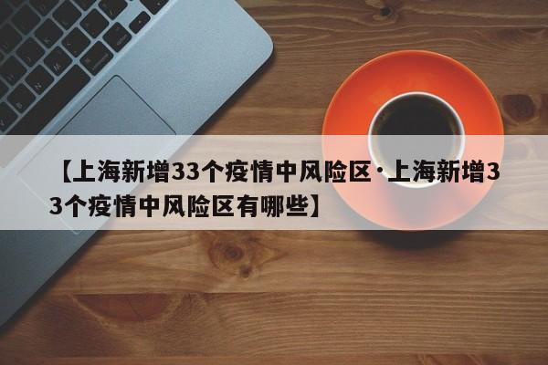 【上海新增33个疫情中风险区·上海新增33个疫情中风险区有哪些】