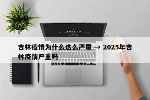 吉林疫情为什么这么严重 → 2025年吉林疫情严重吗