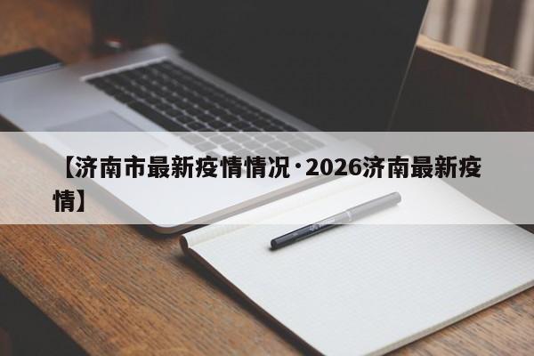 【济南市最新疫情情况·2026济南最新疫情】