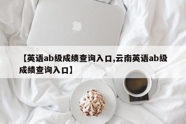 【英语ab级成绩查询入口,云南英语ab级成绩查询入口】