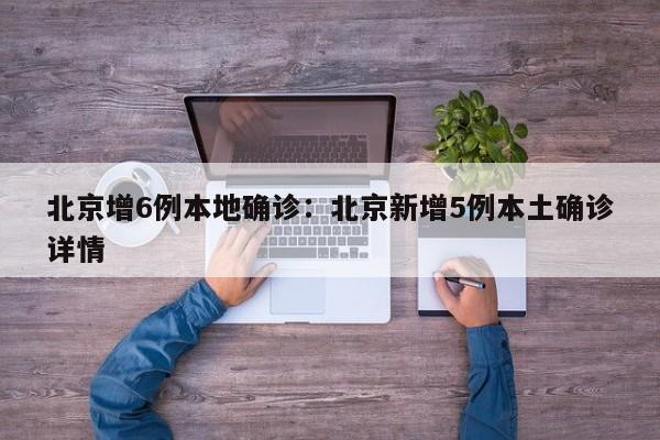 北京增6例本地确诊：北京新增5例本土确诊详情