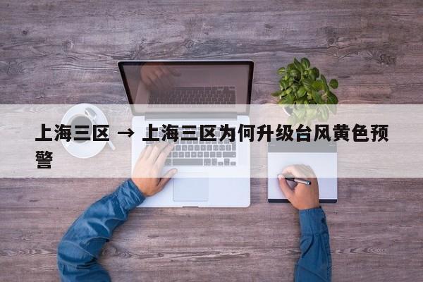 上海三区 → 上海三区为何升级台风黄色预警
