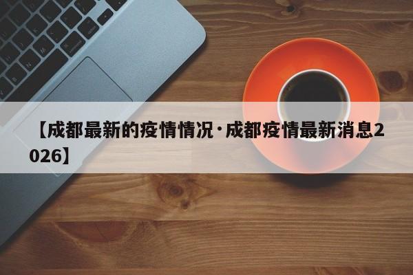 【成都最新的疫情情况·成都疫情最新消息2026】