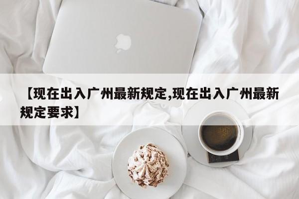 【现在出入广州最新规定,现在出入广州最新规定要求】