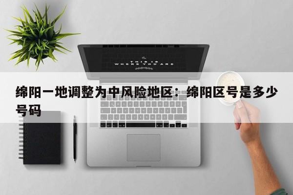 绵阳一地调整为中风险地区：绵阳区号是多少号码