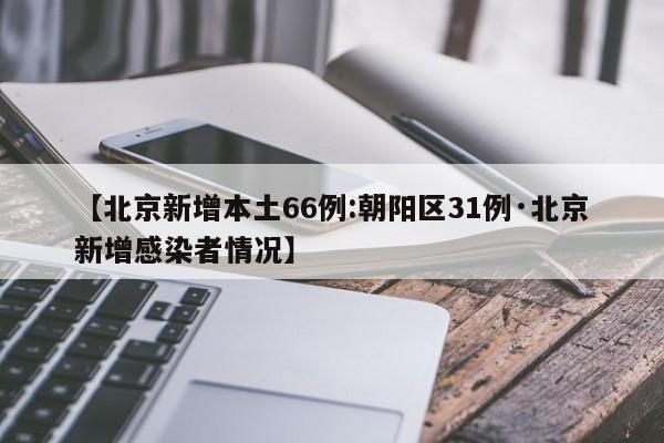 【北京新增本土66例:朝阳区31例·北京新增感染者情况】