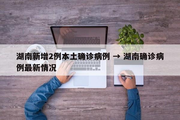 湖南新增2例本土确诊病例 → 湖南确诊病例最新情况