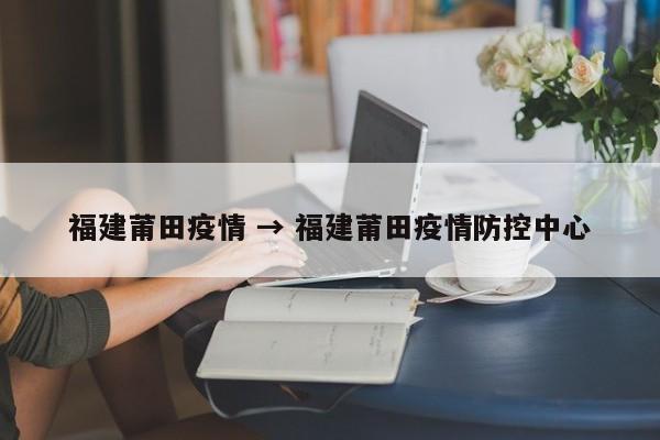 福建莆田疫情 → 福建莆田疫情防控中心