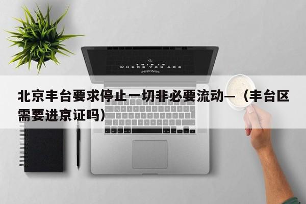 北京丰台要求停止一切非必要流动—（丰台区需要进京证吗）
