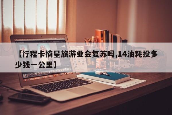 【行程卡摘星旅游业会复苏吗,14油耗投多少钱一公里】