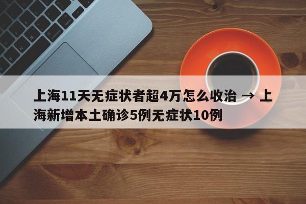 上海11天无症状者超4万怎么收治 → 上海新增本土确诊5例无症状10例